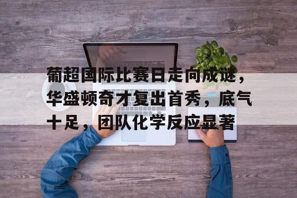 关于葡超国际比赛日走向成谜,华盛顿奇才复出首秀,底气十足,团队化学反应显著的信息 关于葡超国际比赛日走向成谜,华盛顿奇才复出首秀,底气十足,团队化学反应显著的信息